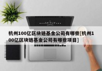 杭州100亿区块链基金公司有哪些[杭州100亿区块链基金公司有哪些项目]