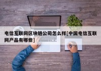 电信互联网区块链公司怎么样[中国电信互联网产品有哪些]