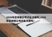 2020年区块链公司还能注册吗[2020年区块链公司还能注册吗]