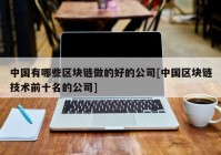 中国有哪些区块链做的好的公司[中国区块链技术前十名的公司]