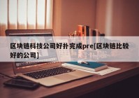 区块链科技公司好扑完成pre[区块链比较好的公司]