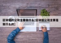 区块链的公司主要做什么[区块链公司主要是做什么的]