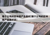 哪个公司的区块链产品最好[哪个公司的区块链产品最好卖]