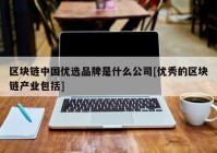 区块链中国优选品牌是什么公司[优秀的区块链产业包括]