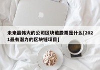 未来最伟大的公司区块链股票是什么[2021最有潜力的区块链项目]