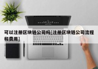 可以注册区块链公司吗[注册区块链公司流程和费用]