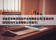 甘肃区块链招投标平台有哪些公司[甘肃区块链招投标平台有哪些公司参与]