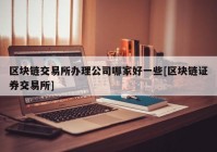 区块链交易所办理公司哪家好一些[区块链证券交易所]