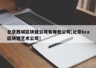 北京西城区块链公司有哪些公司[北京bca区块链艺术公司]