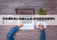 区块链游戏公司赚什么钱[区块链游戏赚钱吗]