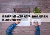 最有投资价值的区块链公司[最有投资价值的区块链公司是哪家]