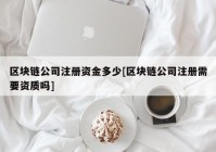 区块链公司注册资金多少[区块链公司注册需要资质吗]