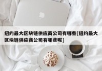 纽约最大区块链供应商公司有哪些[纽约最大区块链供应商公司有哪些呢]