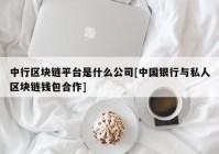 中行区块链平台是什么公司[中国银行与私人区块链钱包合作]