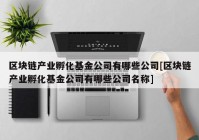 区块链产业孵化基金公司有哪些公司[区块链产业孵化基金公司有哪些公司名称]