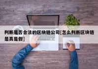 判断是否合法的区块链公司[怎么判断区块链是真是假]