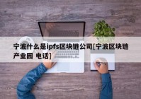 宁波什么是ipfs区块链公司[宁波区块链产业园 电话]